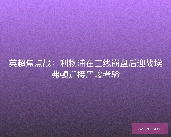 英超焦点战：利物浦在三线崩盘后迎战埃弗顿迎接严峻考验