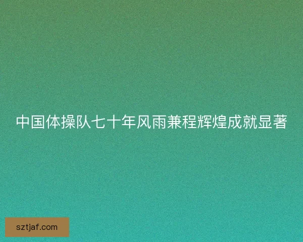 中国体操队七十年风雨兼程辉煌成就显著