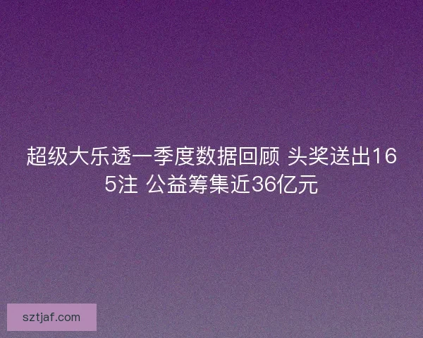 超级大乐透一季度数据回顾 头奖送出165注 公益筹集近36亿元