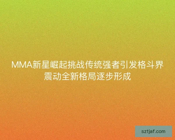 MMA新星崛起挑战传统强者引发格斗界震动全新格局逐步形成