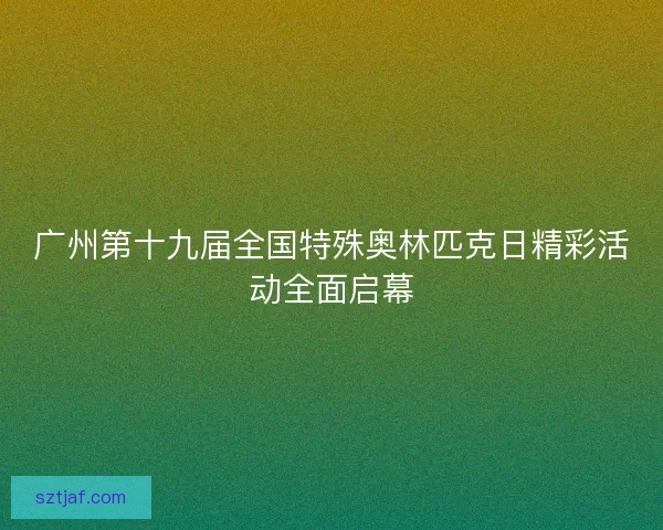 广州第十九届全国特殊奥林匹克日精彩活动全面启幕