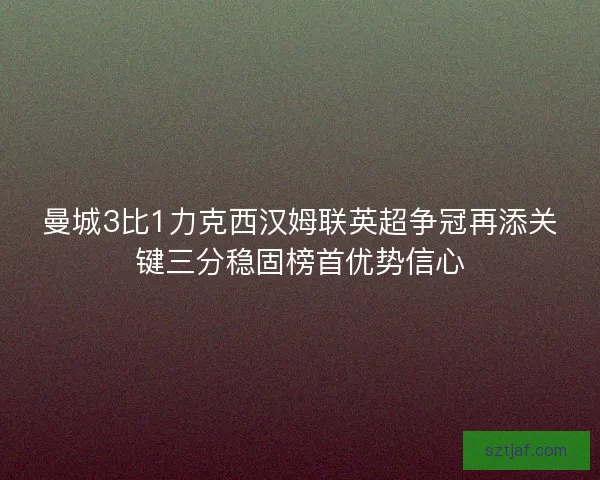 曼城3比1力克西汉姆联英超争冠再添关键三分稳固榜首优势信心