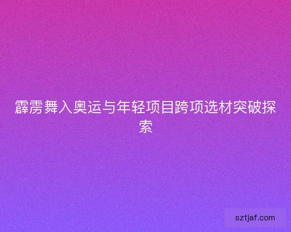 霹雳舞入奥运与年轻项目跨项选材突破探索