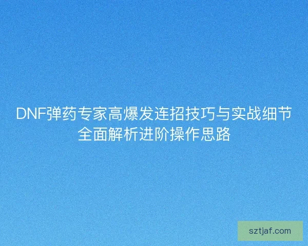 DNF弹药专家高爆发连招技巧与实战细节全面解析进阶操作思路