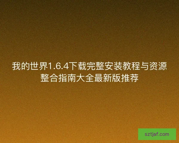 我的世界1.6.4下载完整安装教程与资源整合指南大全最新版推荐