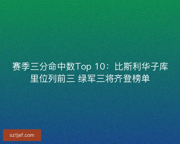 赛季三分命中数Top 10：比斯利华子库里位列前三 绿军三将齐登榜单