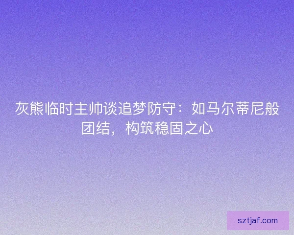 灰熊临时主帅谈追梦防守：如马尔蒂尼般团结，构筑稳固之心