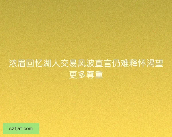 浓眉回忆湖人交易风波直言仍难释怀渴望更多尊重