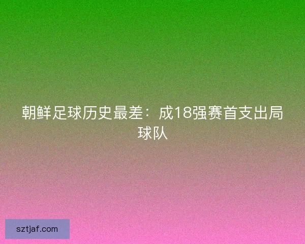 朝鲜足球历史最差：成18强赛首支出局球队