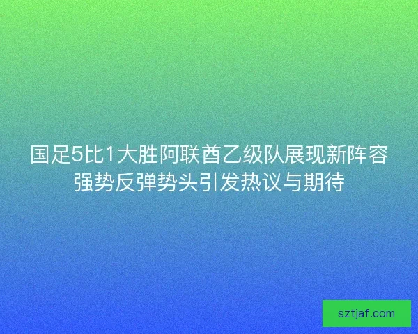 国足5比1大胜阿联酋乙级队展现新阵容强势反弹势头引发热议与期待