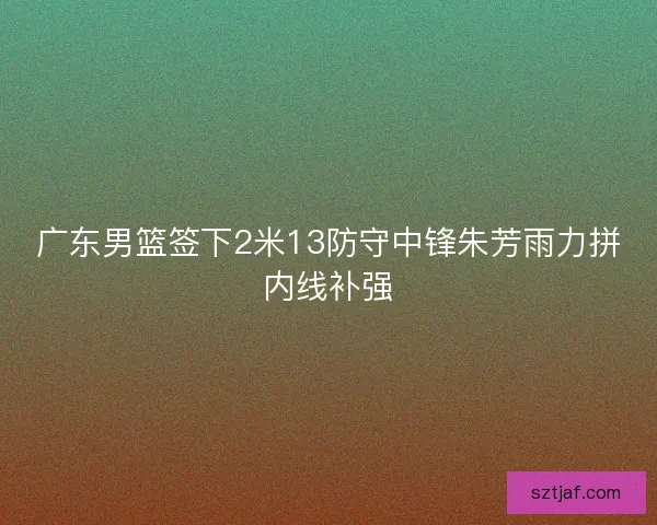 广东男篮签下2米13防守中锋朱芳雨力拼内线补强