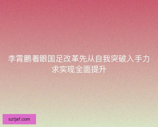 李霄鹏着眼国足改革先从自我突破入手力求实现全面提升