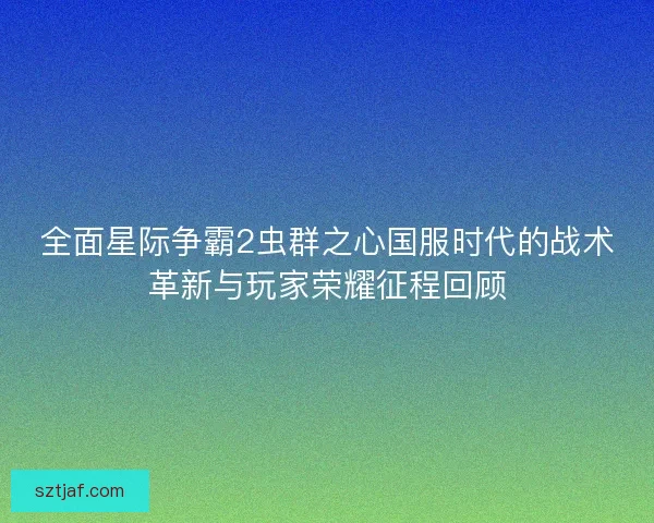 全面星际争霸2虫群之心国服时代的战术革新与玩家荣耀征程回顾