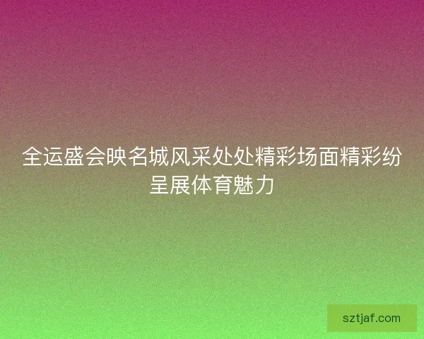 全运盛会映名城风采处处精彩场面精彩纷呈展体育魅力